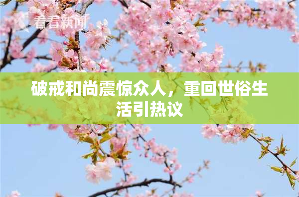 破戒和尚震惊众人，重回世俗生活引热议