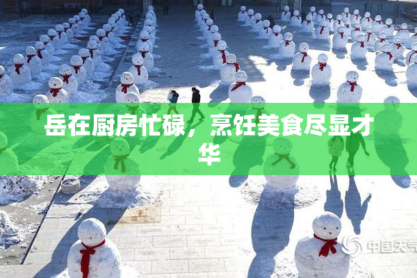 岳在厨房忙碌，烹饪美食尽显才华