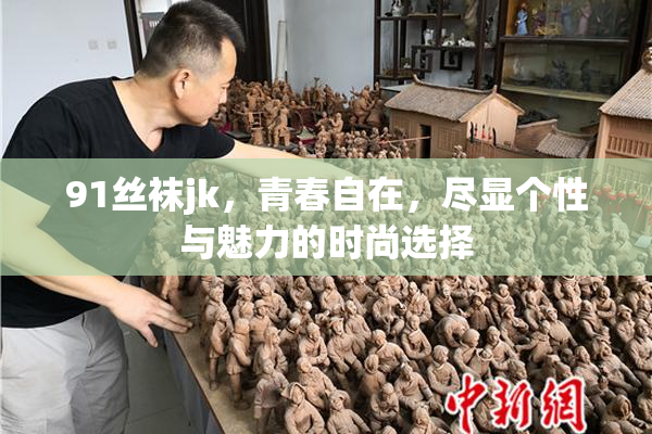 91丝袜jk，青春自在，尽显个性与魅力的时尚选择