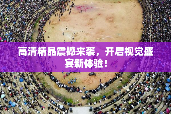 高清精品震撼来袭，开启视觉盛宴新体验！