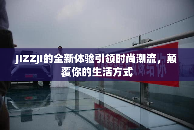 JIZZJI的全新体验引领时尚潮流，颠覆你的生活方式