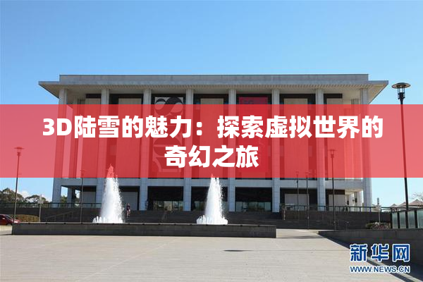 3D陆雪的魅力：探索虚拟世界的奇幻之旅