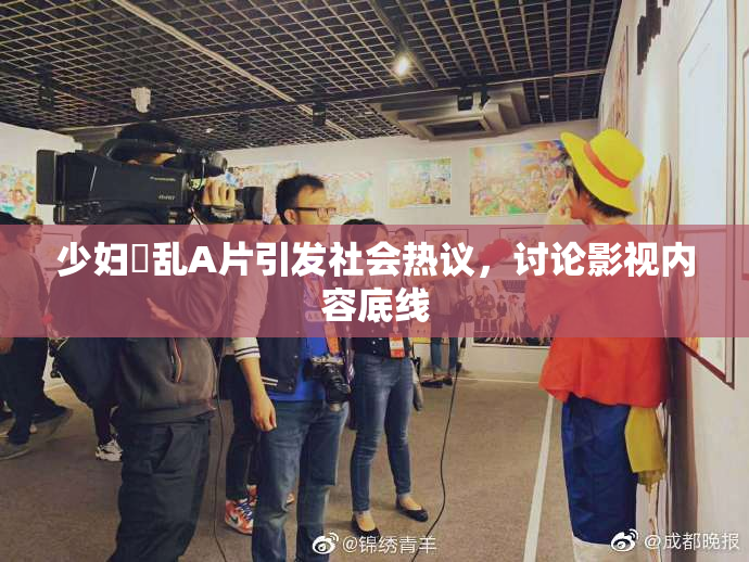 少妇婬乱A片引发社会热议，讨论影视内容底线