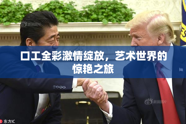 口工全彩激情绽放，艺术世界的惊艳之旅
