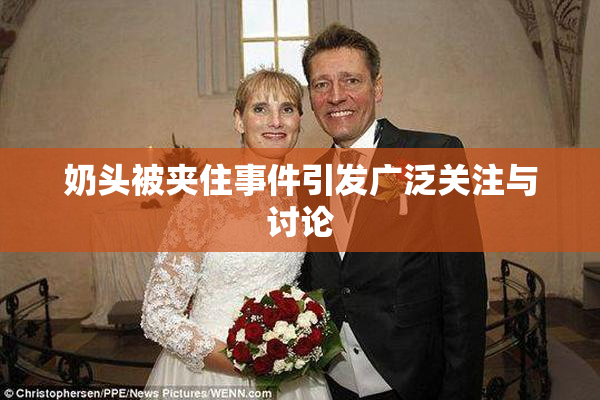 奶头被夹住事件引发广泛关注与讨论