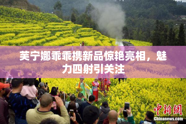 芙宁娜乖乖携新品惊艳亮相，魅力四射引关注