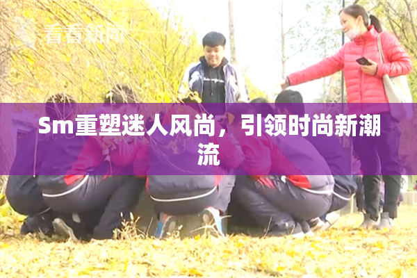 Sm重塑迷人风尚，引领时尚新潮流