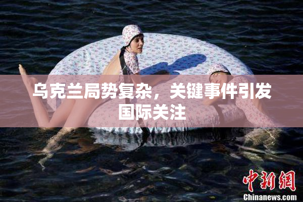 乌克兰局势复杂，关键事件引发国际关注