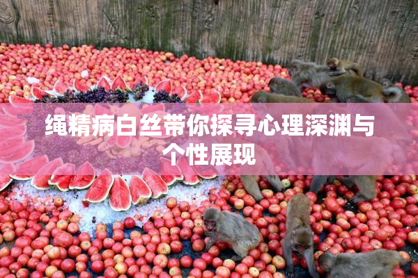 绳精病白丝带你探寻心理深渊与个性展现