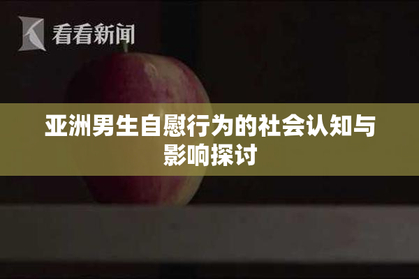 亚洲男生自慰行为的社会认知与影响探讨