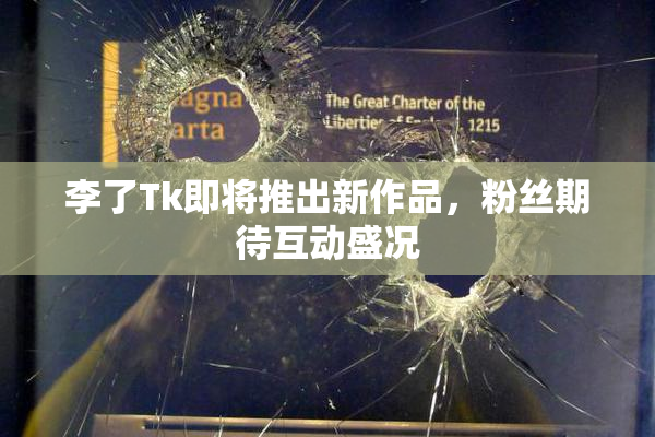 李了Tk即将推出新作品，粉丝期待互动盛况