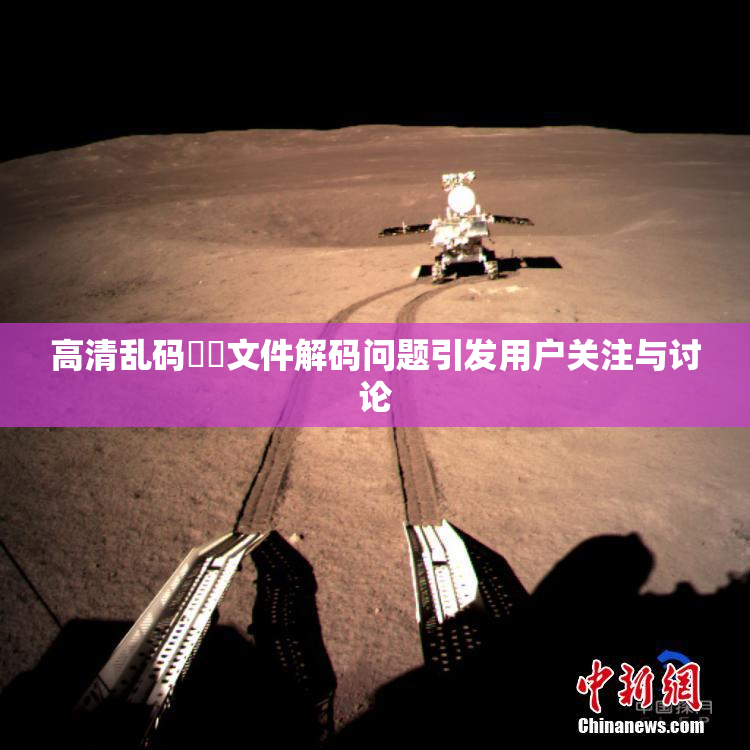 高清乱码❌‌文件解码问题引发用户关注与讨论