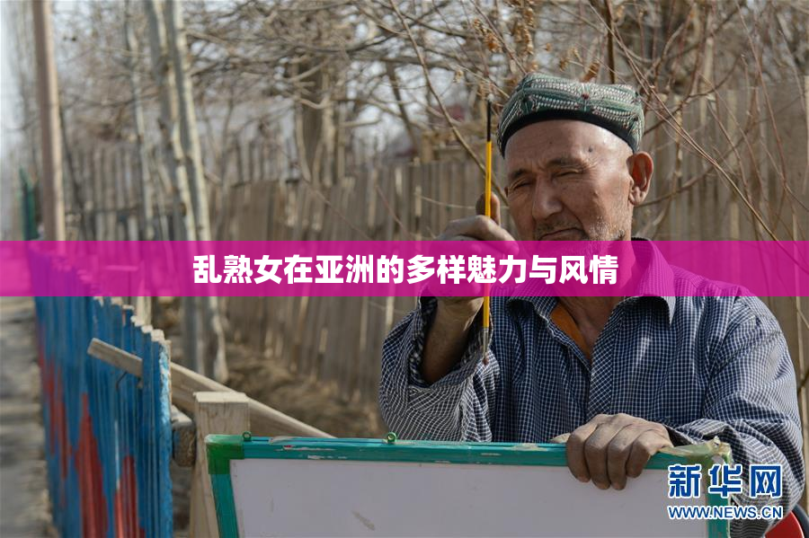 乱熟女在亚洲的多样魅力与风情
