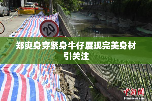 郑爽身穿紧身牛仔展现完美身材引关注