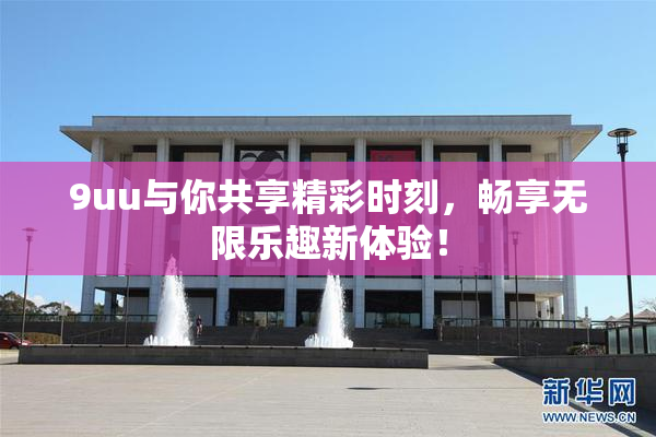 9uu与你共享精彩时刻，畅享无限乐趣新体验！