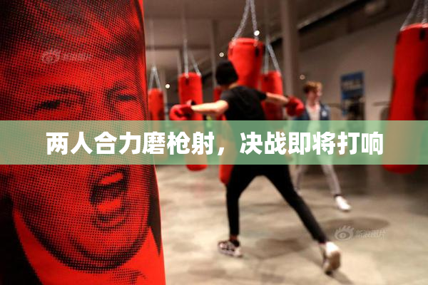 两人合力磨枪射，决战即将打响