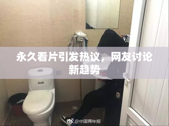永久看片引发热议，网友讨论新趋势