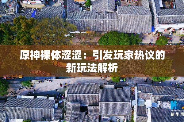 原神裸体涩涩：引发玩家热议的新玩法解析