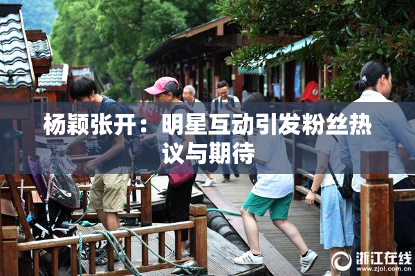 杨颖张开：明星互动引发粉丝热议与期待