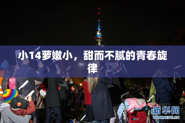 小14萝嫩小，甜而不腻的青春旋律