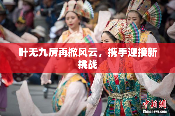叶无九厉再掀风云，携手迎接新挑战