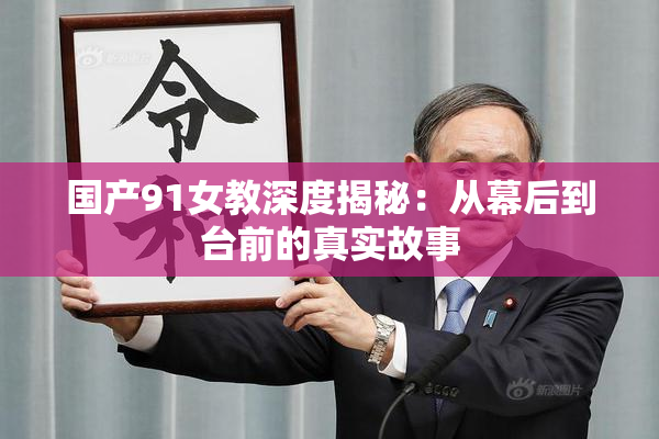 国产91女教深度揭秘：从幕后到台前的真实故事