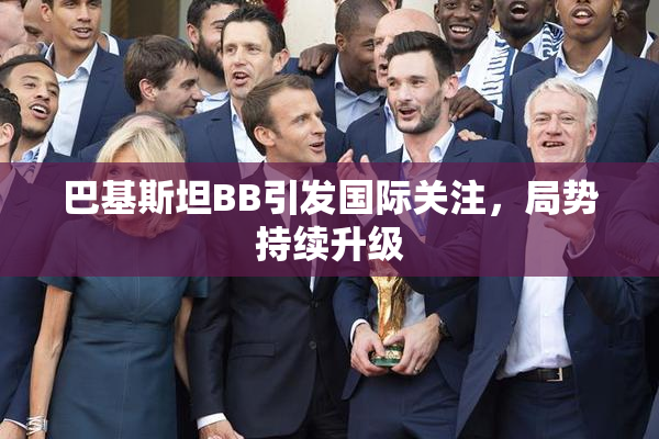 巴基斯坦BB引发国际关注，局势持续升级