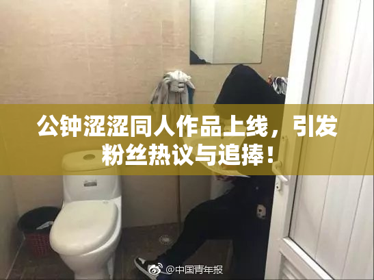 公钟涩涩同人作品上线，引发粉丝热议与追捧！