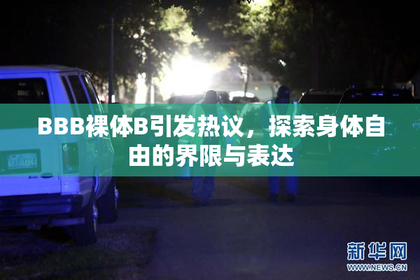 BBB裸体B引发热议，探索身体自由的界限与表达