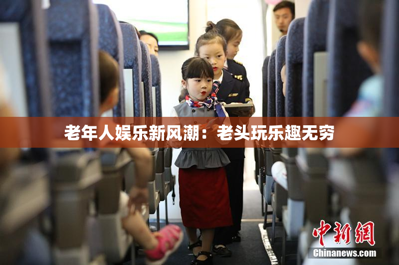 老年人娱乐新风潮：老头玩乐趣无穷