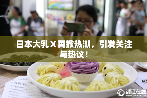 日本大乳Ⅹ再掀热潮，引发关注与热议！