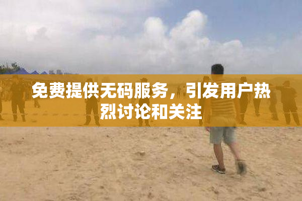 免费提供无码服务，引发用户热烈讨论和关注