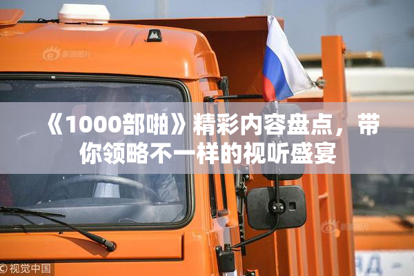 《1000部啪》精彩内容盘点，带你领略不一样的视听盛宴