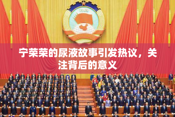 宁荣荣的尿液故事引发热议，关注背后的意义