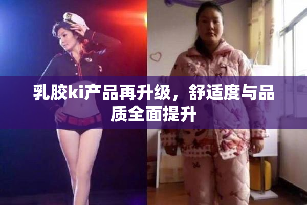 乳胶ki产品再升级，舒适度与品质全面提升