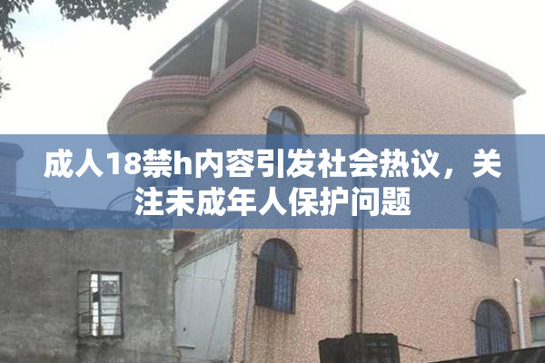 成人18禁h内容引发社会热议，关注未成年人保护问题