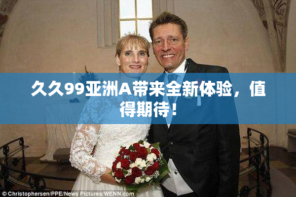 久久99亚洲A带来全新体验，值得期待！