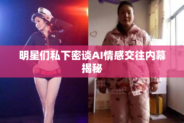 明星们私下密谈AI情感交往内幕揭秘