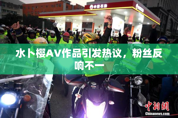 水卜樱AV作品引发热议，粉丝反响不一