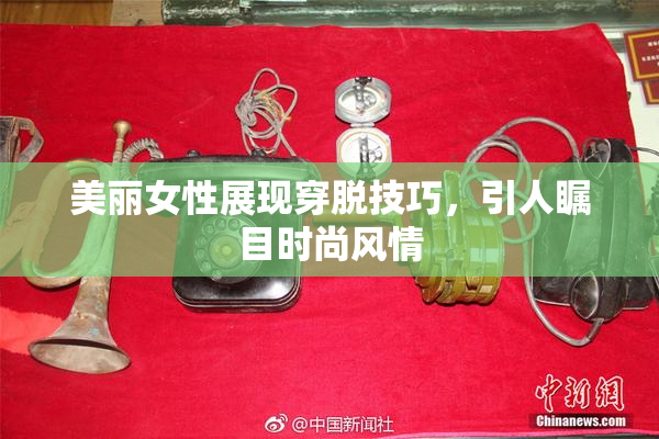 美丽女性展现穿脱技巧，引人瞩目时尚风情
