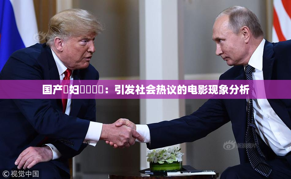 国产婬妇❌‌❌‌：引发社会热议的电影现象分析