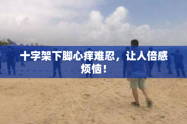 十字架下脚心痒难忍，让人倍感烦恼！