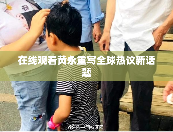 在线观看黄永重写全球热议新话题