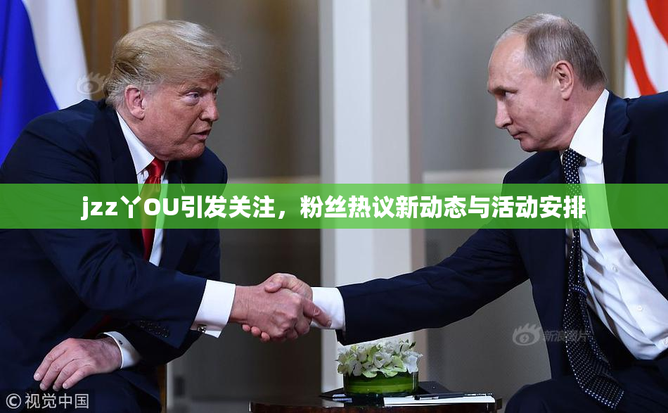 jzz丫OU引发关注，粉丝热议新动态与活动安排