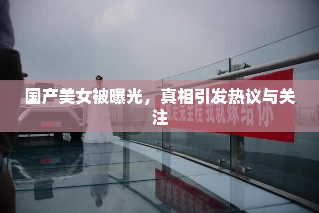 国产美女被曝光，真相引发热议与关注