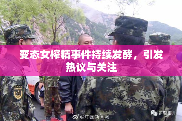 变态女榨精事件持续发酵，引发热议与关注