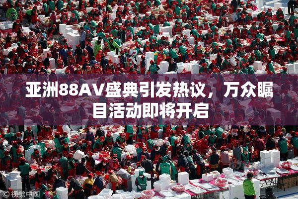 亚洲88AV盛典引发热议，万众瞩目活动即将开启