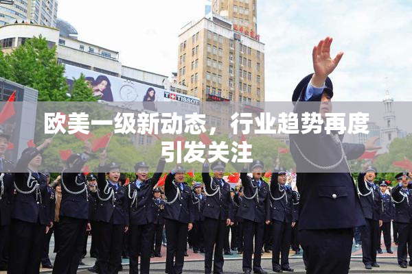 欧美一级新动态，行业趋势再度引发关注