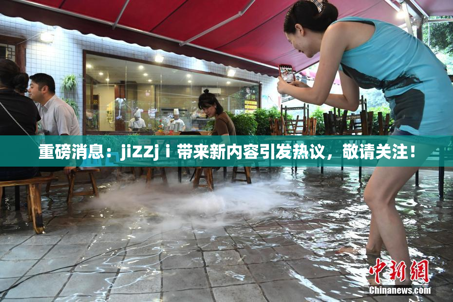 重磅消息：jiZZjⅰ带来新内容引发热议，敬请关注！