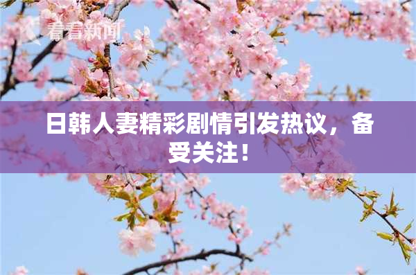 日韩人妻精彩剧情引发热议，备受关注！
